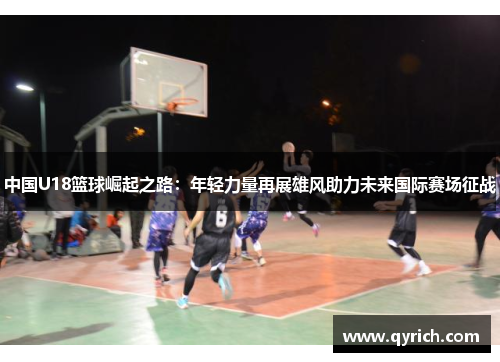 中国U18篮球崛起之路：年轻力量再展雄风助力未来国际赛场征战