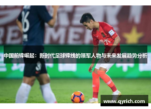 中国前锋崛起：新时代足球锋线的领军人物与未来发展趋势分析
