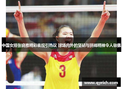 中国女排张晓雅精彩表现引热议 球场内外的坚韧与拼搏精神令人敬佩