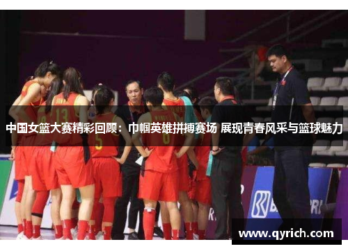 中国女篮大赛精彩回顾：巾帼英雄拼搏赛场 展现青春风采与篮球魅力