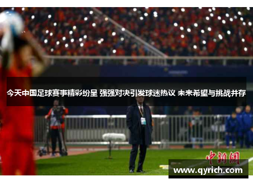 今天中国足球赛事精彩纷呈 强强对决引发球迷热议 未来希望与挑战并存
