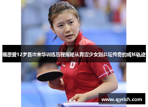 福原爱12岁首次来华训练历程揭秘从青涩少女到乒坛传奇的成长轨迹